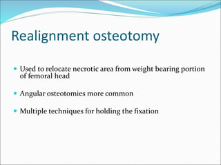 Realignment osteotomy
 Used to relocate necrotic area from weight bearing portion
of femoral head
 Angular osteotomies more common
 Multiple techniques for holding the fixation
 