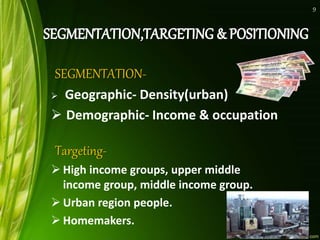 SEGMENTATION-
 Geographic- Density(urban)
 Demographic- Income & occupation
Targeting-
 High income groups, upper middle
income group, middle income group.
 Urban region people.
 Homemakers.
9
 