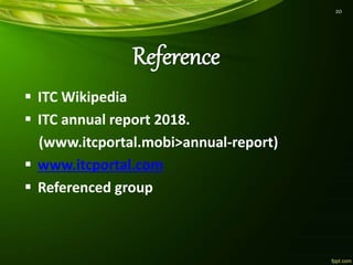  ITC Wikipedia
 ITC annual report 2018.
(www.itcportal.mobi>annual-report)
 www.itcportal.com
 Referenced group
20
 