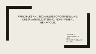 PRINCIPLES ANDTECHNIQUES OF COUNSELLING:
OBSERVATION, LISTENING, NON –VERBAL
BEHAVIOUR,
,
ANSEELA. K
THIRD SEMESTER
MSW
ST. JOSEPH’S COLLEGE
PILATHRA
 