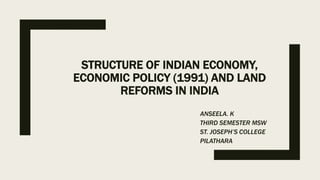 STRUCTURE OF INDIAN ECONOMY,
ECONOMIC POLICY (1991) AND LAND
REFORMS IN INDIA
ANSEELA. K
THIRD SEMESTER MSW
ST. JOSEPH’S COLLEGE
PILATHARA
 