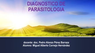 DIAGNOSTICO DE
PARASITOLOGIA
docente: doc. Pedro Alonzo Pérez Barraza
Alumno: Miguel Alberto Cornejo Hernández
 