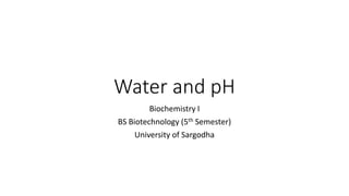 Water and pH
Biochemistry I
BS Biotechnology (5th Semester)
University of Sargodha
 