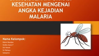 DATA SISTEM INFORMASI
KESEHATAN MENGENAI
ANGKA KEJADIAN
MALARIA
Nama Kelompok:
Pahmi Ramdan
Sindhy Soara F
Siti Hanah
Sri Rahayu
Sukayena
 