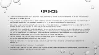 REFRENCES:
• AMERICAN DIABETES ASSOCIATION (2014). "DIAGNOSIS AND CLASSIFICATION OF DIABETES MELLITUS". DIABETES CARE. 37: S81–S90. DOI: 10.2337/DC14-
S081. PMC 3632174. PMID 24357215.
• PAIS I, HALLSCHMID M, JAUCH-CHARA K, ET AL. (2007). "MOOD AND COGNITIVE FUNCTIONS DURING ACUTE EUGLYCAEMIA AND MILD HYPERGLYCAEMIA IN
TYPE 2 DIABETIC PATIENTS". EXP. CLIN. ENDOCRINOL. DIABETES. 115 (1): 42–46. DOI: 10.1055/S-2007-957348. PMID 17286234.
• SOMMERFIELD AJ, DEARY IJ, FRIER BM (2004). "ACUTE HYPERGLYCEMIA ALTERS MOOD STATE AND IMPAIRS COGNITIVE PERFORMANCE IN PEOPLE WITH TYPE 2
DIABETES". DIABETES CARE. 27 (10): 2335–40. DOI:10.2337/DIACARE.27.10.2335. PMID 15451897.
• GEIJSELAERS, STEFAN L.C.; SEP, SIMONE J.S.; CLAESSENS, DANNY; SCHRAM, MIRANDA T.; VAN BOXTEL, MARTIN P.J.; HENRY, RONALD M.A.; VERHEY, FRANS R.J.;
KROON, ABRAHAM A.; DAGNELIE, PIETER C.; SCHALKWIJK, CASPER G.; VAN DER KALLEN, CARLA J.H.; BIESSELS, GEERT JAN; STEHOUWER, COEN D.A. (2017).
"THE ROLE OF HYPERGLYCEMIA, INSULIN RESISTANCE, AND BLOOD PRESSURE IN DIABETES-ASSOCIATED DIFFERENCES IN COGNITIVE PERFORMANCE—THE
MAASTRICHT STUDY". DIABETES CARE. 40 (11): 1537–1547. DOI: 10.2337/DC17-0330. PMID 28842522.
• KRAEMER, FREDRIC B.; SHEN, WEN-JUN (2002). "HORMONE-SENSITIVE LIPASE". JOURNAL OF LIPID RESEARCH. 43 (10): 1585–1594.
DOI:10.1194/JLR.R200009-JLR200. ISSN 0022-2275. PMID 12364542.
• "CHRONIC HYPERGLYCEMIA MAY LEAD TO CARDIAC DAMAGE". JOURNAL OF THE AMERICAN COLLEGE OF CARDIOLOGY. 2012-02-03. RETRIEVED 3
FEBRUARY 2012.
• MILLER, MILLER’S ANESTHESIA, 7TH EDITION, PP. 1716, 2674, 2809.
• CETIN M, YETGIN S, KARA A, ET AL. (1994). "HYPERGLYCEMIA, KETOACIDOSIS AND OTHER COMPLICATIONS OF L-ASPARAGINASE IN CHILDREN WITH ACUTE
LYMPHOBLASTIC LEUKEMIA". J MED. 25 (3–4): 219–29. PMI 7996065.
 