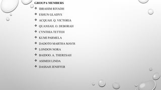 GROUP 6 MEMBERS
 IBRAHIM RIYADH
 ESHUN GLADYS
 ACQUAH. Q. VICTORIA
 QUANSAH. O. DEBORAH
 CYNTHIA TETTEH
 KUMI PARMELA
 DADOTO MARTHA MAVIS
 LONDON NORA
 BAIDOO. A. THERESAH
 ASIMEH LINDA
 DASSAH JENIFFER
 