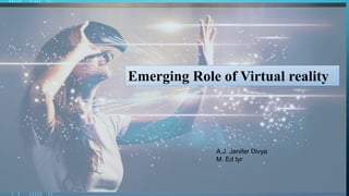 Emerging Role of Virtual reality
A.J. Jenifer Divya
M. Ed Iyr
 