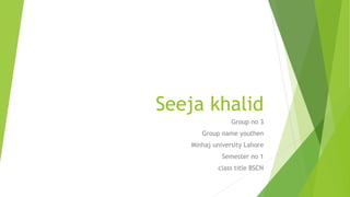 Seeja khalid
Group no 3
Group name youthen
Minhaj university Lahore
Semester no 1
class title BSCN
 