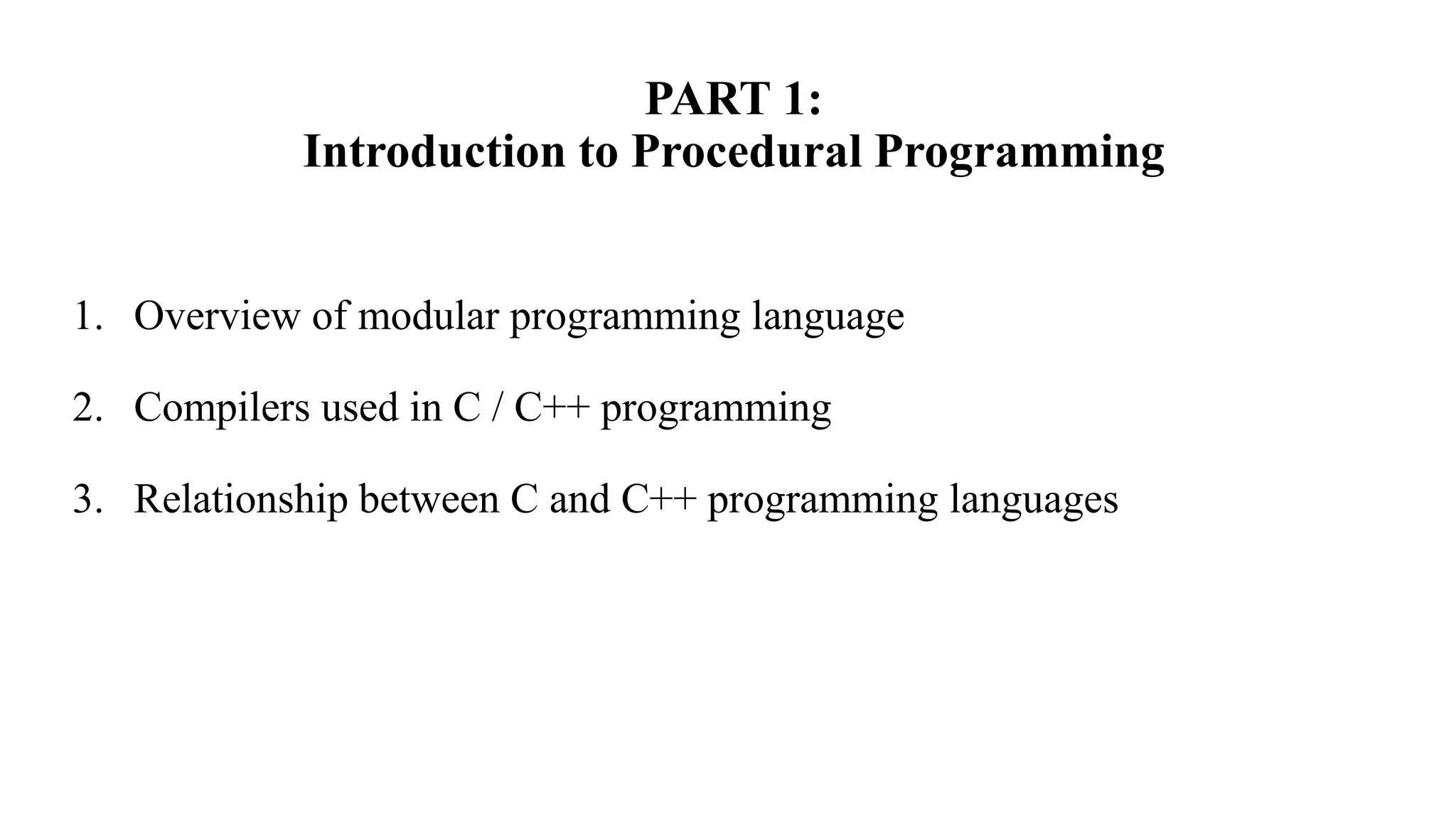 PART 1:
Introduction to Procedural Programming
1. Overview of modular programming language
2. Compilers used in C / C++ programming
3. Relationship between C and C++ programming languages
 
