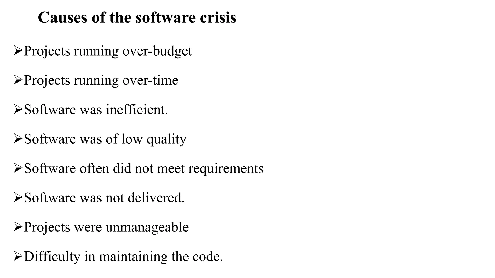Causes of the software crisis
Projects running over-budget
Projects running over-time
Software was inefficient.
Software was of low quality
Software often did not meet requirements
Software was not delivered.
Projects were unmanageable
Difficulty in maintaining the code.
 