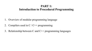 PART 1:
Introduction to Procedural Programming
1. Overview of modular programming language
2. Compilers used in C / C++ programming
3. Relationship between C and C++ programming languages
 