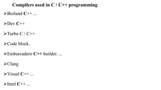 Compilers used in C / C++ programming
Borland C++ ...
Dev C++
Turbo C / C++
Code block.
Embarcadero C++ builder. ...
Clang
Visual C++ ...
Intel C++ ...
 