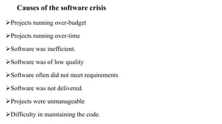 Causes of the software crisis
Projects running over-budget
Projects running over-time
Software was inefficient.
Software was of low quality
Software often did not meet requirements
Software was not delivered.
Projects were unmanageable
Difficulty in maintaining the code.
 
