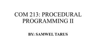 COM 213: PROCEDURAL
PROGRAMMING II
BY: SAMWEL TARUS
 