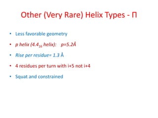 Other (Very Rare) Helix Types - Π
• Less favorable geometry
• p helix (4.416 helix): p=5.2Å
• Rise per residue= 1.3 Å
• 4 residues per turn with i+5 not i+4
• Squat and constrained
 