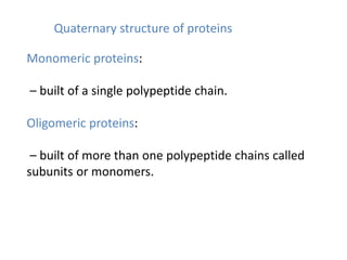 Quaternary structure of proteins
Monomeric proteins:
– built of a single polypeptide chain.
Oligomeric proteins:
– built of more than one polypeptide chains called
subunits or monomers.
 
