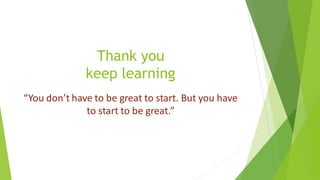 Thank you
keep learning
“You don’t have to be great to start. But you have
to start to be great.”
 