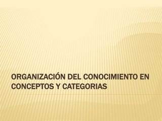 ORGANIZACIÓN DEL CONOCIMIENTO EN
CONCEPTOS Y CATEGORIAS
 