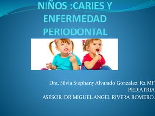 NIÑOS :CARIES Y
ENFERMEDAD
PERIODONTAL
Dra. Silvia Stephany Alvarado Gonzalez R2 MF
PEDIATRIA
ASESOR: DR MIGUEL ANGEL RIVERA ROMERO.
 