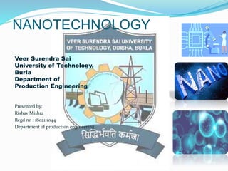 NANOTECHNOLOGY
Veer Surendra Sai
University of Technology,
Burla
Department of
Production Engineering
Presented by:
Rishav Mishra
Regd no : 1802111044
Department of production engineering
 