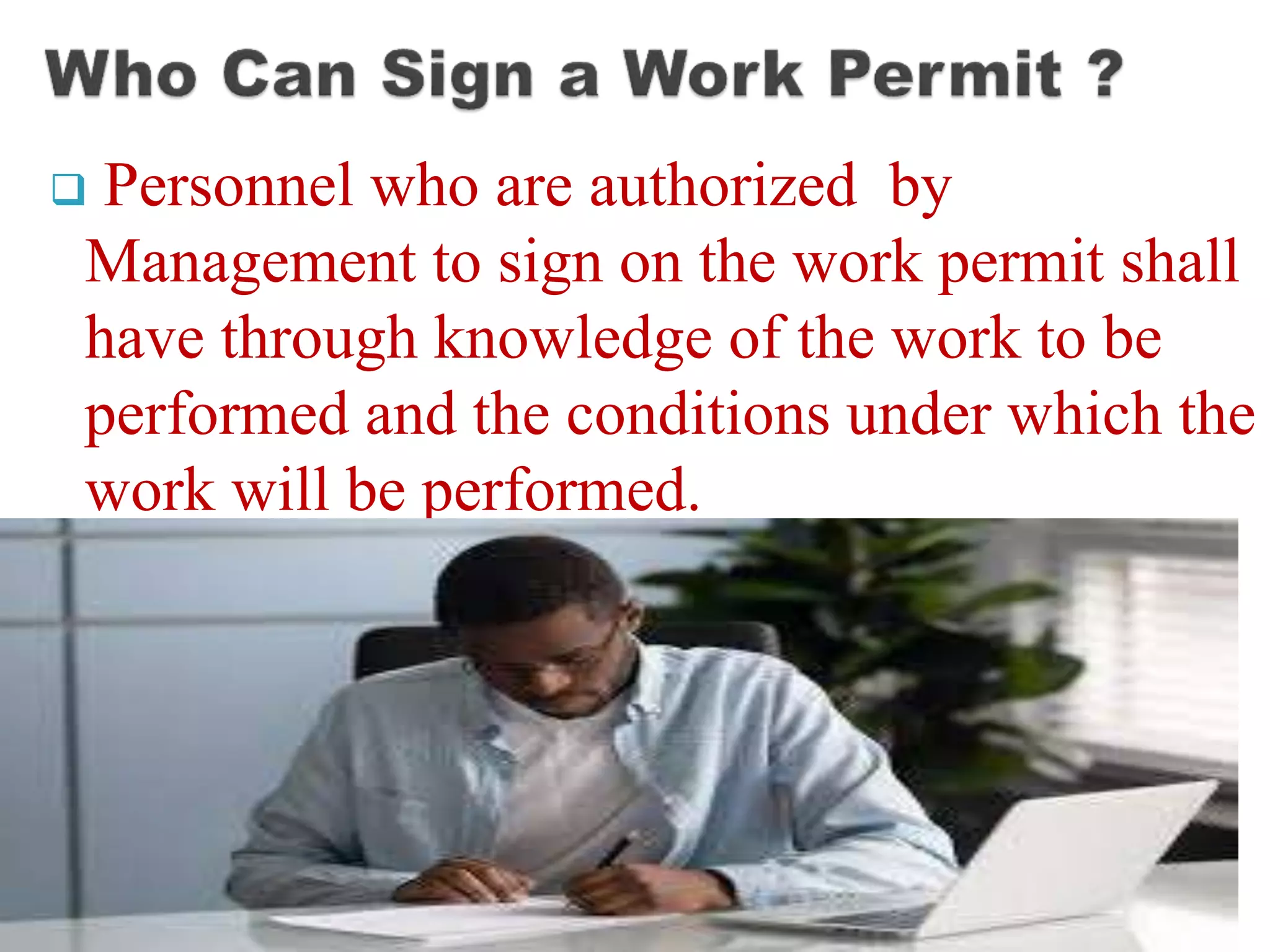  Personnel who are authorized by
Management to sign on the work permit shall
have through knowledge of the work to be
performed and the conditions under which the
work will be performed.
 