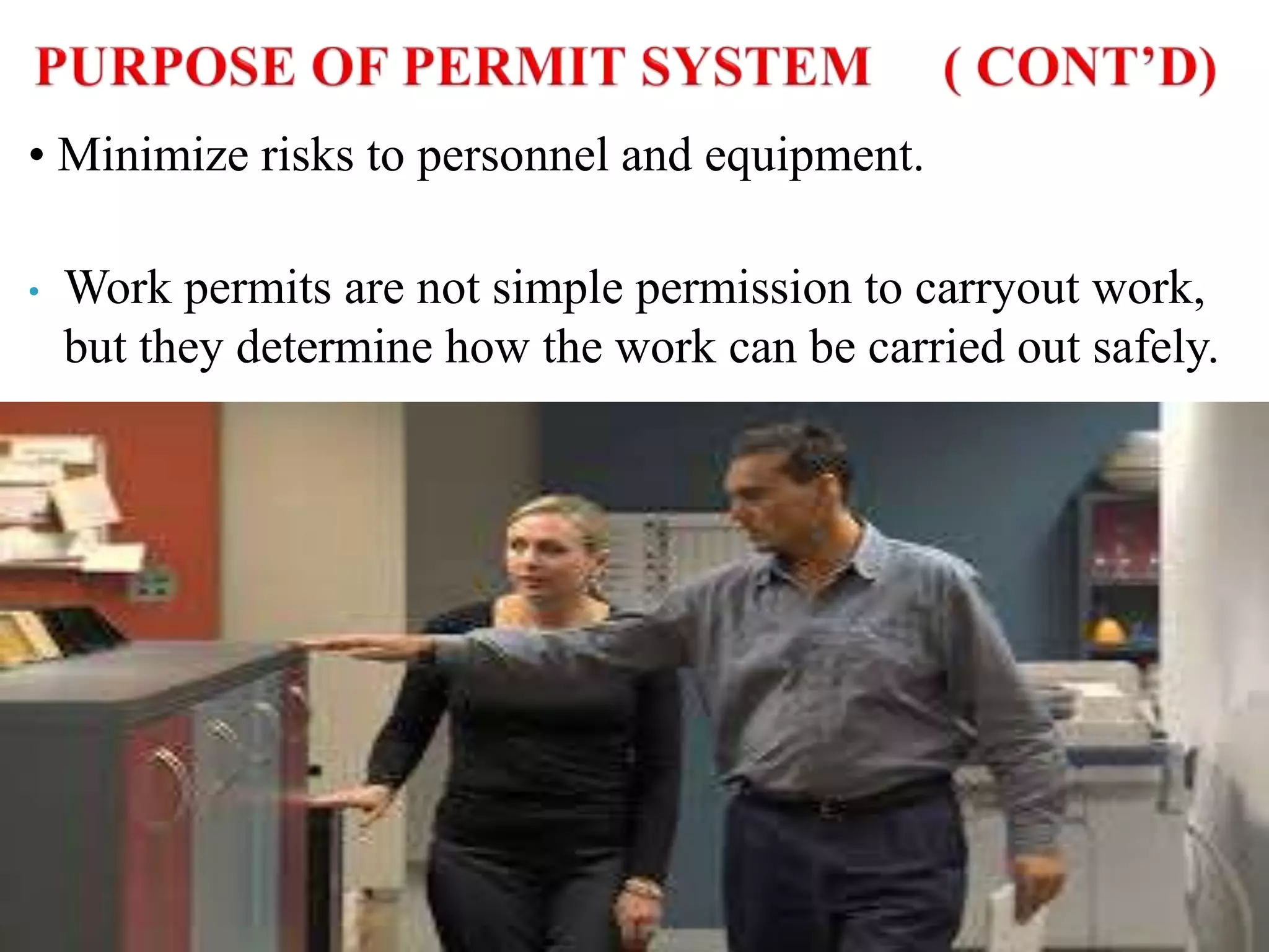 • Minimize risks to personnel and equipment.
• Work permits are not simple permission to carryout work,
but they determine how the work can be carried out safely.
 