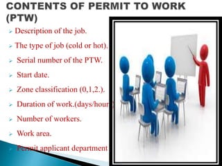 Description of the job.
 The type of job (cold or hot).
 Serial number of the PTW.
 Start date.
 Zone classification (0,1,2.).
 Duration of work.(days/hours).
 Number of workers.
 Work area.
 Permit applicant department
 