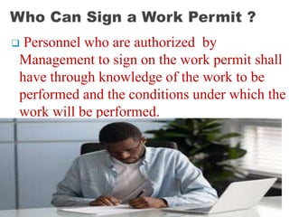  Personnel who are authorized by
Management to sign on the work permit shall
have through knowledge of the work to be
performed and the conditions under which the
work will be performed.
 