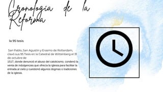 la 95 tesis
San Pablo, San Agustín y Erasmo de Rotterdam,
clavó sus 95 Tesis en la Catedral de Wittenberg el 31
de octubre de
1517, donde denunció el abuso del catolicismo, condenó la
venta de indulgencias que ofrecía la iglesia para facilitar la
entrada al cielo y cuestionó algunos dogmas o tradiciones
de la iglesia.
 