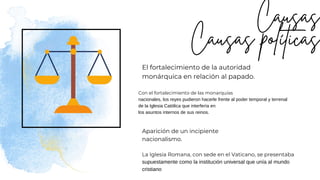 El fortalecimiento de la autoridad
monárquica en relación al papado.
Aparición de un incipiente
nacionalismo.
Con el fortalecimiento de las monarquías
nacionales, los reyes pudieron hacerle frente al poder temporal y terrenal
de la Iglesia Católica que interfería en
los asuntos internos de sus reinos.
La Iglesia Romana, con sede en el Vaticano, se presentaba
supuestamente como la institución universal que unía al mundo
cristiano
 