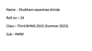Name - Shubham vasantrao shinde
Roll no – 24
Class – Third BHMS 2015 (Summer2023)
Sub - HMM
 