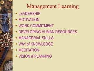 Management Learning
 LEADERSHIP
 MOTIVATION
 WORK COMMITMENT
 DEVELOPING HUMAN RESOURCES
 MANAGERIAL SKILLS
 WAY of KNOWLEDGE
 MEDITATION
 VISION & PLANNING
 