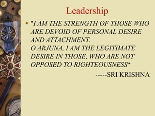 Leadership
 "I AM THE STRENGTH OF THOSE WHO
ARE DEVOID OF PERSONAL DESIRE
AND ATTACHMENT.
O ARJUNA, I AM THE LEGITIMATE
DESIRE IN THOSE, WHO ARE NOT
OPPOSED TO RIGHTEOUSNESS“
-----SRI KRISHNA
 