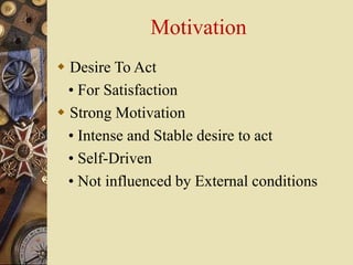 Motivation
 Desire To Act
• For Satisfaction
 Strong Motivation
• Intense and Stable desire to act
• Self-Driven
• Not influenced by External conditions
 