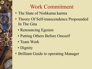 Work Commitment
 The State of Nishkama karma
 Theory Of Self-transcendence Propounded
In The Gita
• Renouncing Egoism
• Putting Others Before Oneself
• Team Work
• Dignity
 Brilliant Guide to operating Manager
 