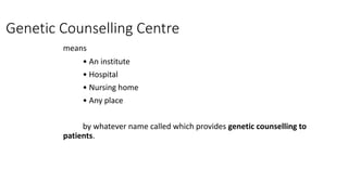 Genetic Counselling Centre
means
• An institute
• Hospital
• Nursing home
• Any place
by whatever name called which provides genetic counselling to
patients.
 