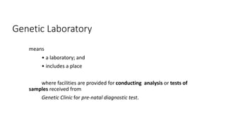Genetic Laboratory
means
• a laboratory; and
• includes a place
where facilities are provided for conducting analysis or tests of
samples received from
Genetic Clinic for pre-natal diagnostic test.
 