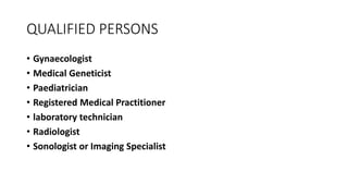 QUALIFIED PERSONS
• Gynaecologist
• Medical Geneticist
• Paediatrician
• Registered Medical Practitioner
• laboratory technician
• Radiologist
• Sonologist or Imaging Specialist
 