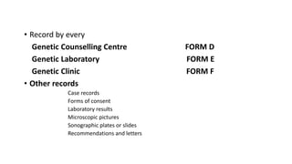 • Record by every
Genetic Counselling Centre FORM D
Genetic Laboratory FORM E
Genetic Clinic FORM F
• Other records
Case records
Forms of consent
Laboratory results
Microscopic pictures
Sonographic plates or slides
Recommendations and letters
 