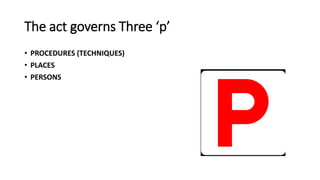 The act governs Three ‘p’
• PROCEDURES (TECHNIQUES)
• PLACES
• PERSONS
 