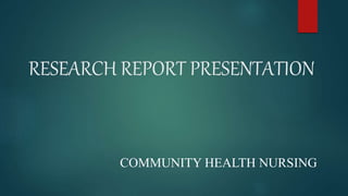 RESEARCH REPORT PRESENTATION
COMMUNITY HEALTH NURSING
 
