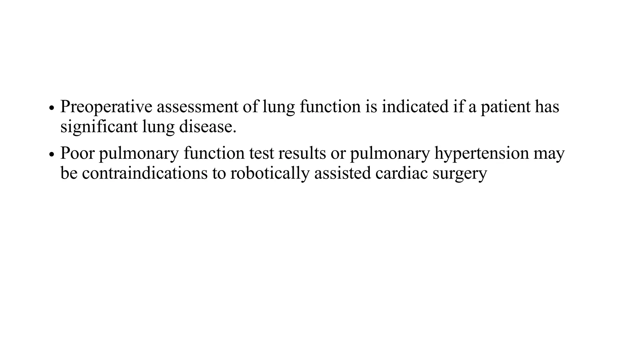 • Preoperative assessment of lung function is indicated if a patient has
significant lung disease.
• Poor pulmonary function test results or pulmonary hypertension may
be contraindications to robotically assisted cardiac surgery
 