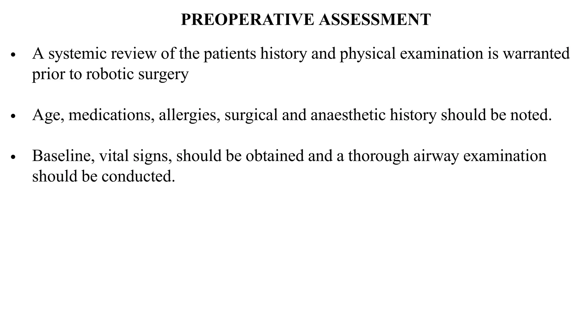 PREOPERATIVE ASSESSMENT
• A systemic review of the patients history and physical examination is warranted
prior to robotic surgery
• Age, medications, allergies, surgical and anaesthetic history should be noted.
• Baseline, vital signs, should be obtained and a thorough airway examination
should be conducted.
 