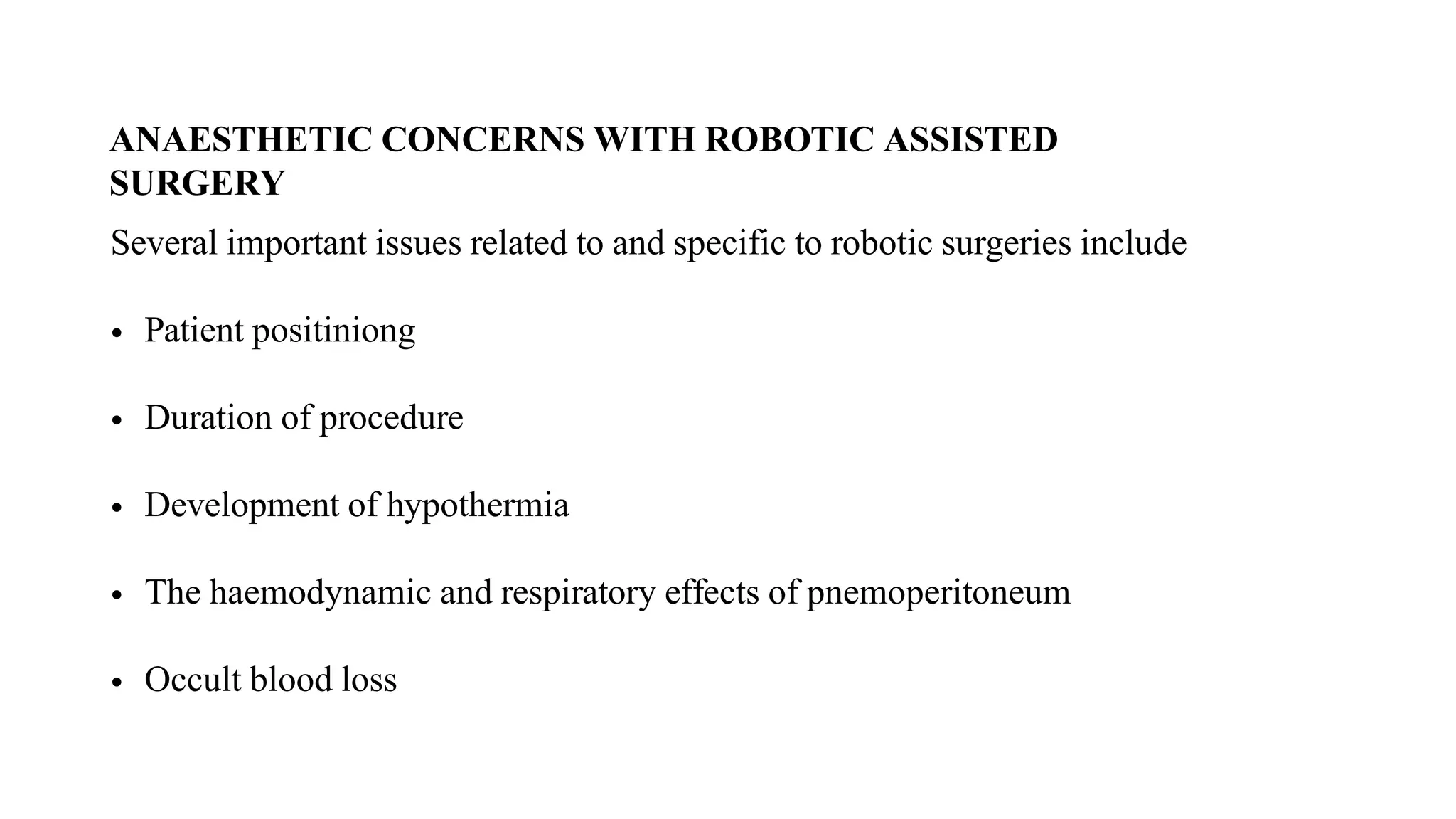 ANAESTHETIC CONCERNS WITH ROBOTIC ASSISTED
SURGERY
Several important issues related to and specific to robotic surgeries include
• Patient positiniong
• Duration of procedure
• Development of hypothermia
• The haemodynamic and respiratory effects of pnemoperitoneum
• Occult blood loss
 