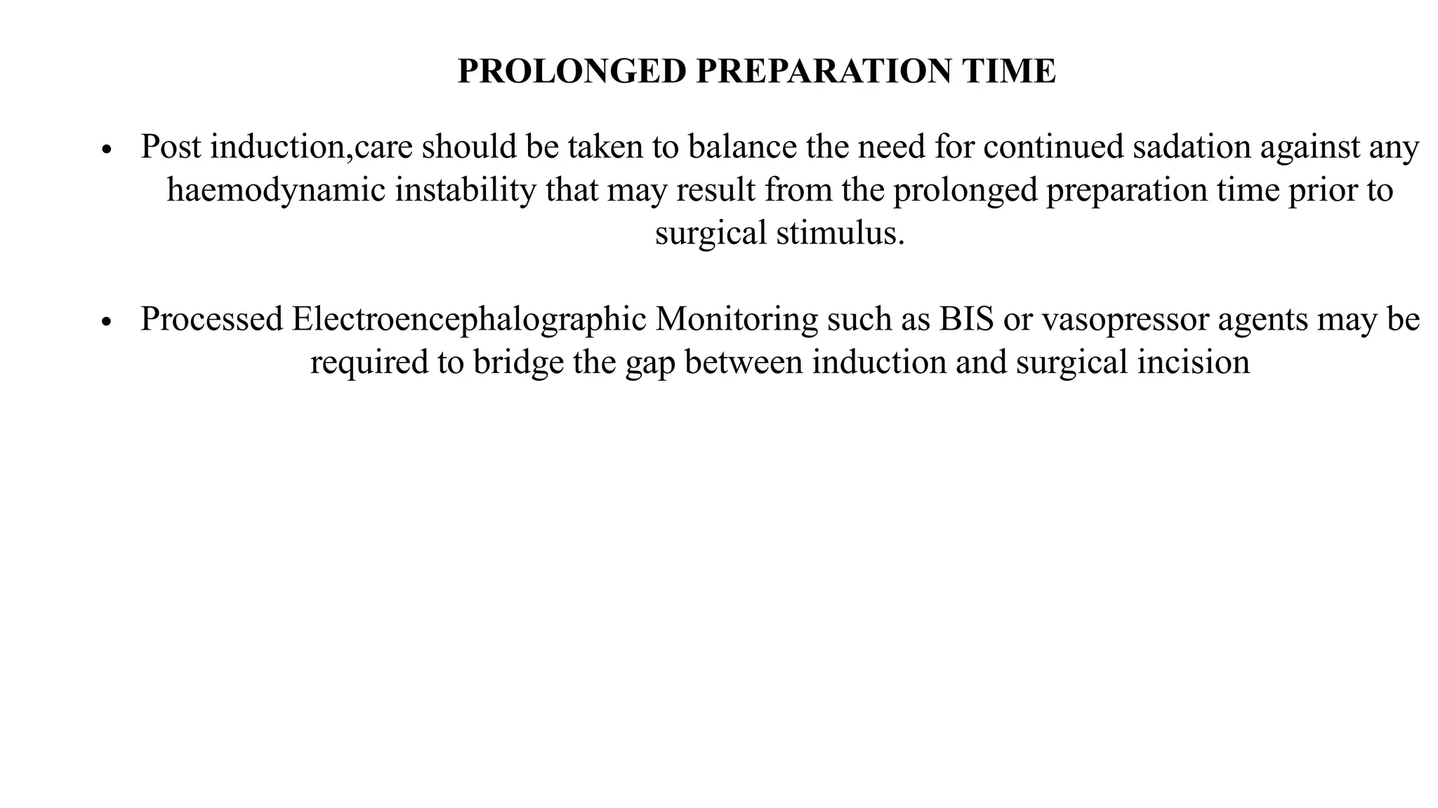 PROLONGED PREPARATION TIME
• Post induction,care should be taken to balance the need for continued sadation against any
haemodynamic instability that may result from the prolonged preparation time prior to
surgical stimulus.
• Processed Electroencephalographic Monitoring such as BIS or vasopressor agents may be
required to bridge the gap between induction and surgical incision
 