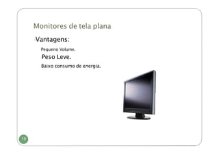 Monitores de tela plana
19
-
Vantagens:
-
Pequeno Volume.
-
Peso Leve.
-
Baixo consumo de energia.
 