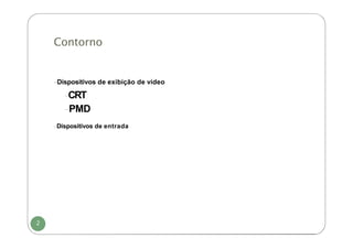 Contorno
2
-Dispositivos de exibição de vídeo
-CRT
-PMD
-Dispositivos de entrada
 
