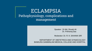 ECLAMPSIA
Pathophysiology, complications and
management
Speaker : Dr Md. Shoaib Ali
Dr. Prithwiraj Das
Moderator: Dr. R. K. SAHANA SIR
DEPARTMENT OF OBSTETRICS AND GYNAECOLOGY
BANKURA SAMMINLANI MEDICAL COLLEGE AND HOSPITAL
 