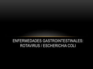 ENFERMEDADES GASTROINTESTINALES:
ROTAVIRUS / ESCHERICHIA COLI
 