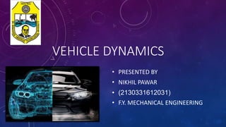 VEHICLE DYNAMICS
• PRESENTED BY
• NIKHIL PAWAR
• (2130331612031)
• F.Y. MECHANICAL ENGINEERING
 
